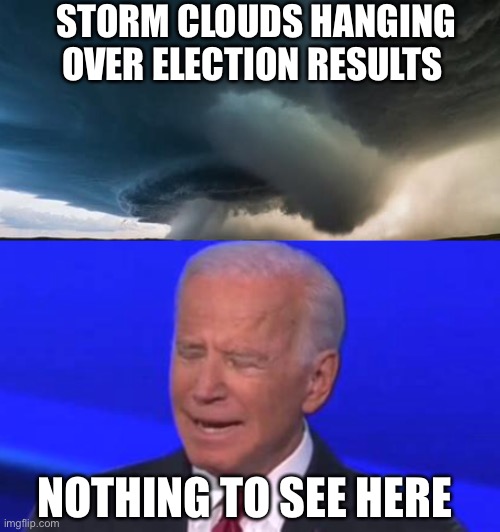 Voluntary blindness | STORM CLOUDS HANGING OVER ELECTION RESULTS; NOTHING TO SEE HERE | image tagged in storm clouds,biden,cheaters,voter fraud | made w/ Imgflip meme maker