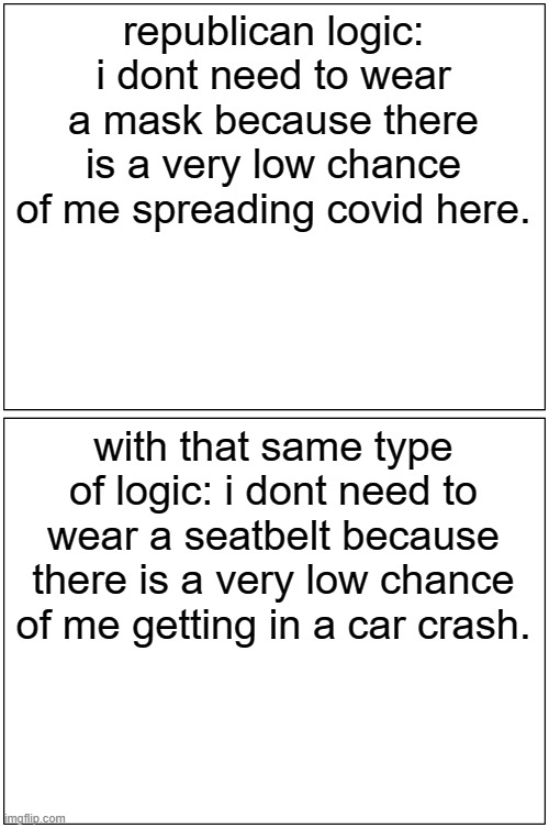 your logic sucks | republican logic: i dont need to wear a mask because there is a very low chance of me spreading covid here. with that same type of logic: i dont need to wear a seatbelt because there is a very low chance of me getting in a car crash. | image tagged in memes,blank comic panel 1x2,face mask,mask,republicans | made w/ Imgflip meme maker