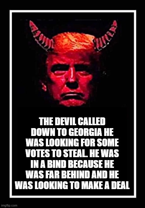 Trump Call | THE DEVIL CALLED DOWN TO GEORGIA HE WAS LOOKING FOR SOME VOTES TO STEAL. HE WAS IN A BIND BECAUSE HE WAS FAR BEHIND AND HE WAS LOOKING TO MAKE A DEAL | image tagged in donald trump,devil,phone call | made w/ Imgflip meme maker