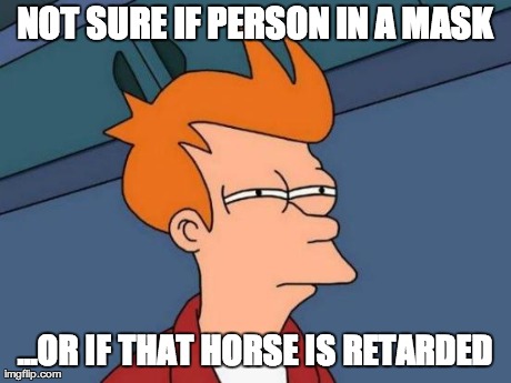 Futurama Fry Meme | NOT SURE IF PERSON IN A MASK ...OR IF THAT HORSE IS RETARDED | image tagged in memes,futurama fry | made w/ Imgflip meme maker