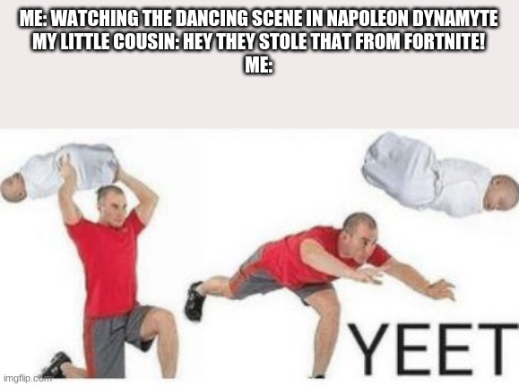 YEET THE CHILD | ME: WATCHING THE DANCING SCENE IN NAPOLEON DYNAMYTE
MY LITTLE COUSIN: HEY THEY STOLE THAT FROM FORTNITE!
ME: | image tagged in yeet baby | made w/ Imgflip meme maker