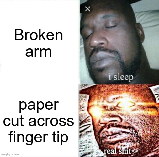 the smallest damn cut   making the hand throb | Broken arm; paper cut across finger tip | image tagged in memes,sleeping shaq,lol,truth | made w/ Imgflip meme maker
