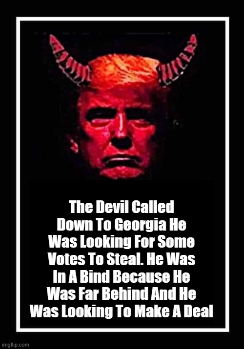 Trump Called | The Devil Called Down To Georgia He Was Looking For Some Votes To Steal. He Was In A Bind Because He Was Far Behind And He Was Looking To Make A Deal | image tagged in donald trump | made w/ Imgflip meme maker