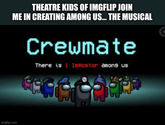 I have been thinking of making this for a long time but I cannot write musicals on my own | THEATRE KIDS OF IMGFLIP JOIN ME IN CREATING AMONG US... THE MUSICAL | image tagged in there is 1 imposter among us | made w/ Imgflip meme maker