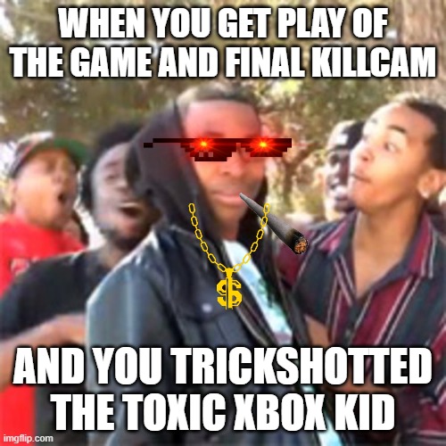 black boy roast | WHEN YOU GET PLAY OF THE GAME AND FINAL KILLCAM; AND YOU TRICKSHOTTED THE TOXIC XBOX KID | image tagged in black boy roast | made w/ Imgflip meme maker