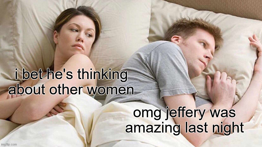 I Bet He's Thinking About Other Women | i bet he's thinking about other women; omg jeffery was amazing last night | image tagged in memes,i bet he's thinking about other women | made w/ Imgflip meme maker