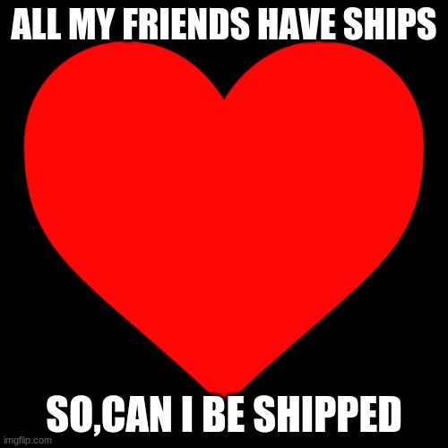 Heart | ALL MY FRIENDS HAVE SHIPS; SO,CAN I BE SHIPPED | image tagged in heart,taken | made w/ Imgflip meme maker