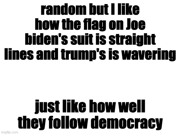 shower thought (gonna leave this stew of hate when I get my 10000 points.) | random but I like how the flag on Joe biden's suit is straight lines and trump's is wavering; just like how well they follow democracy | image tagged in blank white template | made w/ Imgflip meme maker