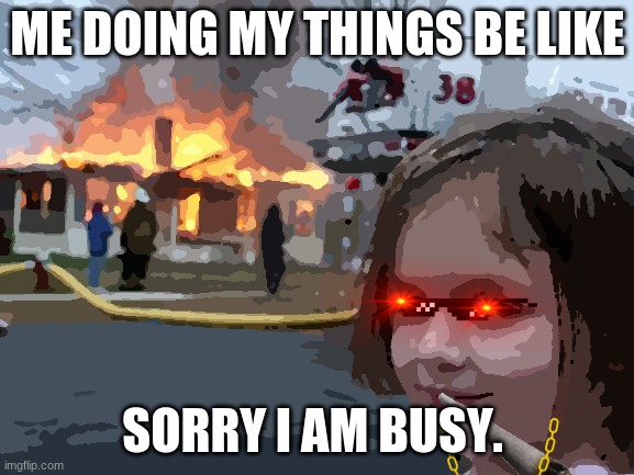 Disaster Girl | ME DOING MY THINGS BE LIKE; SORRY I AM BUSY. | image tagged in memes,disaster girl | made w/ Imgflip meme maker