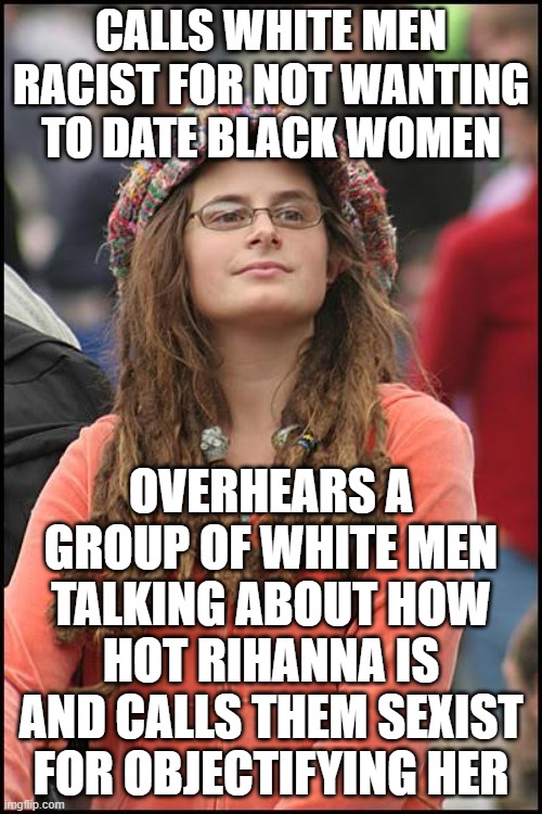 College Liberal | CALLS WHITE MEN RACIST FOR NOT WANTING TO DATE BLACK WOMEN; OVERHEARS A GROUP OF WHITE MEN TALKING ABOUT HOW HOT RIHANNA IS AND CALLS THEM SEXIST FOR OBJECTIFYING HER | image tagged in memes,college liberal,rihanna,hypocrisy,racist,sexist | made w/ Imgflip meme maker