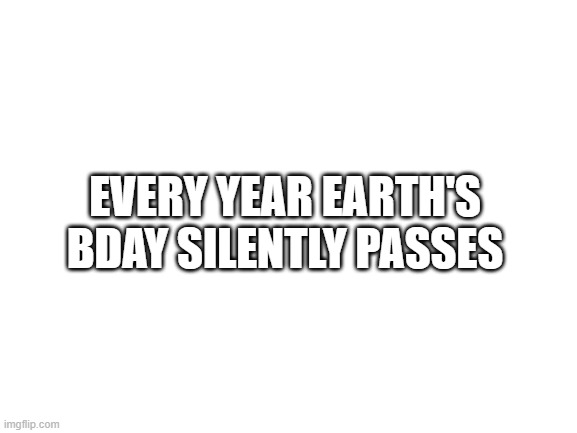 Blank White Template | EVERY YEAR EARTH'S BDAY SILENTLY PASSES | image tagged in blank white template | made w/ Imgflip meme maker