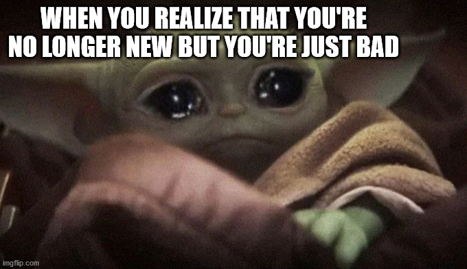 Why must you bring this truth? | WHEN YOU REALIZE THAT YOU'RE NO LONGER NEW BUT YOU'RE JUST BAD | image tagged in crying baby yoda | made w/ Imgflip meme maker