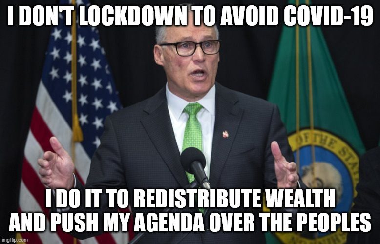 Jay inslee | I DON'T LOCKDOWN TO AVOID COVID-19; I DO IT TO REDISTRIBUTE WEALTH AND PUSH MY AGENDA OVER THE PEOPLES | image tagged in jay inslee | made w/ Imgflip meme maker