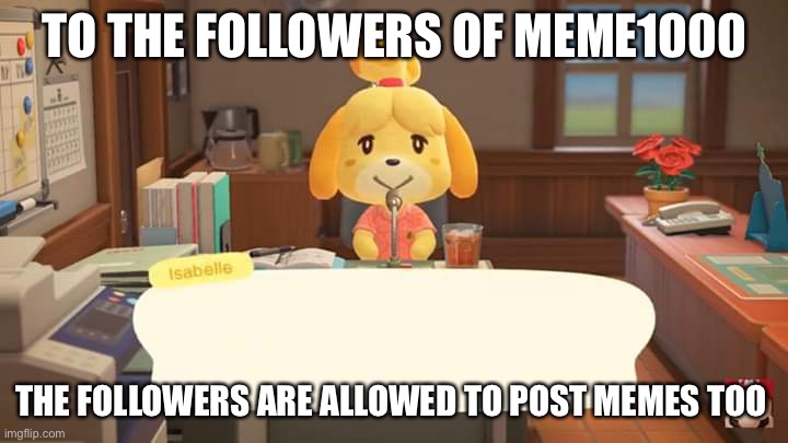You guys can post too | TO THE FOLLOWERS OF MEME1000; THE FOLLOWERS ARE ALLOWED TO POST MEMES TOO | image tagged in isabelle animal crossing announcement | made w/ Imgflip meme maker