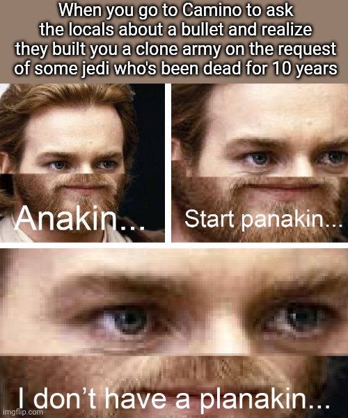 Anakin... Start panakin | When you go to Camino to ask the locals about a bullet and realize they built you a clone army on the request of some jedi who's been dead for 10 years | image tagged in star wars,star wars prequels,obi wan kenobi | made w/ Imgflip meme maker