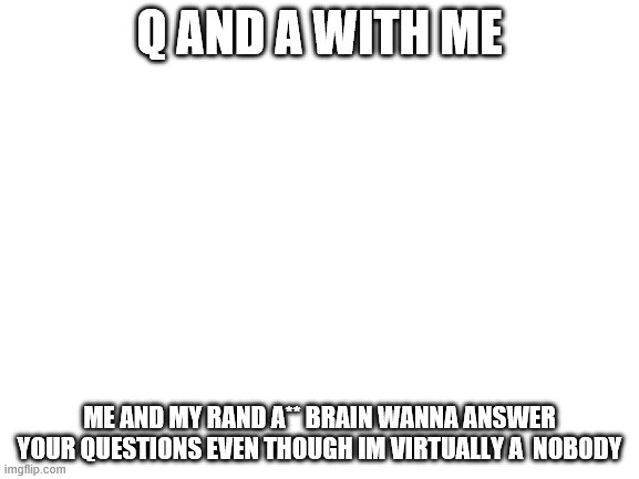 q and a bois (and gorls) | Q AND A WITH ME; ME AND MY RAND A** BRAIN WANNA ANSWER YOUR QUESTIONS EVEN THOUGH IM VIRTUALLY A  NOBODY | image tagged in blank white template | made w/ Imgflip meme maker