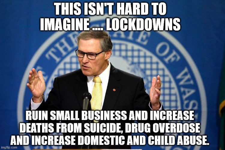 Jay Inslee | THIS ISN'T HARD TO IMAGINE .... LOCKDOWNS; RUIN SMALL BUSINESS AND INCREASE DEATHS FROM SUICIDE, DRUG OVERDOSE AND INCREASE DOMESTIC AND CHILD ABUSE. | image tagged in jay inslee | made w/ Imgflip meme maker