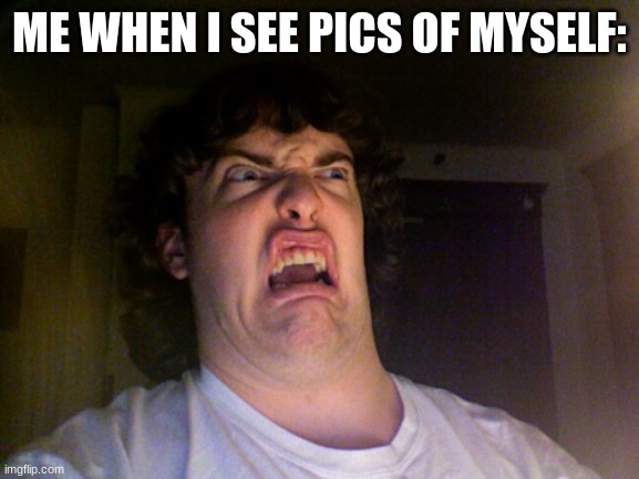 this is the face i make every time | ME WHEN I SEE PICS OF MYSELF: | image tagged in memes,oh no | made w/ Imgflip meme maker