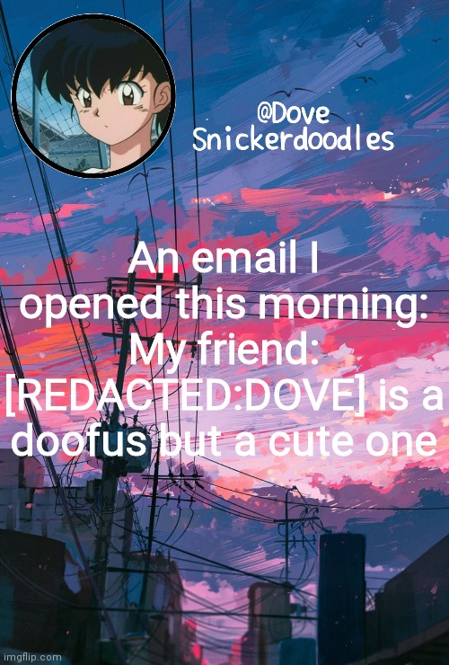 Like shut up dude | An email I opened this morning:
My friend: [REDACTED:DOVE] is a doofus but a cute one | image tagged in announcement | made w/ Imgflip meme maker