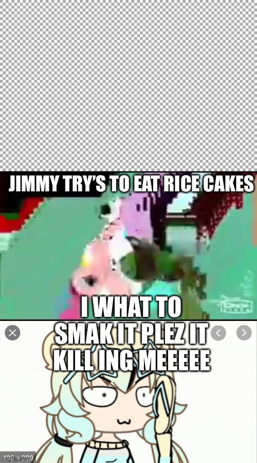 Jimmy try’s to eat rice cakes | JIMMY TRY’S TO EAT RICE CAKES; I WHAT TO SMAK IT PLEZ IT KILL ING MEEEEE | image tagged in free | made w/ Imgflip meme maker