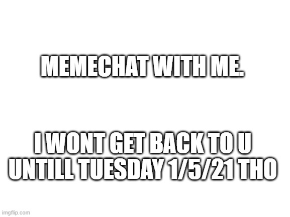 yo | MEMECHAT WITH ME. I WONT GET BACK TO U UNTILL TUESDAY 1/5/21 THO | image tagged in blank white template | made w/ Imgflip meme maker