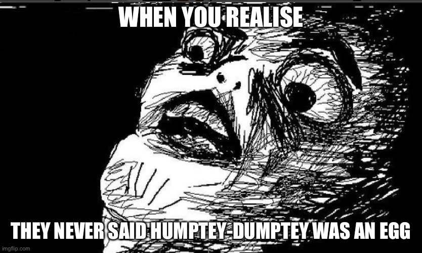 True. | WHEN YOU REALISE; THEY NEVER SAID HUMPTEY-DUMPTEY WAS AN EGG | image tagged in surprised rage face | made w/ Imgflip meme maker