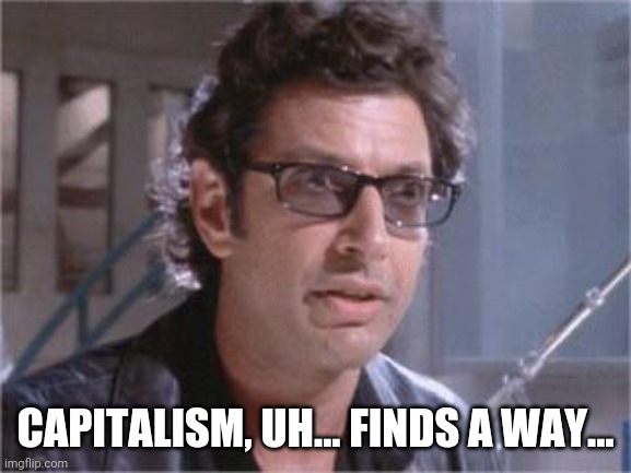 Capitalism finds a way | CAPITALISM, UH... FINDS A WAY... | image tagged in jeff goldblum | made w/ Imgflip meme maker