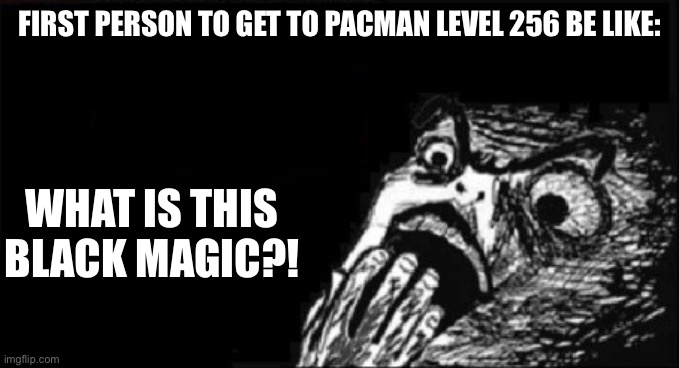Look it up. | FIRST PERSON TO GET TO PACMAN LEVEL 256 BE LIKE:; WHAT IS THIS BLACK MAGIC?! | image tagged in pac man,rage face | made w/ Imgflip meme maker