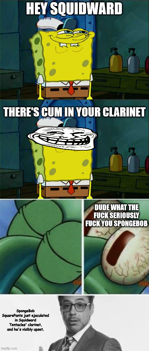 HEY SQUIDWARD; THERE'S CUM IN YOUR CLARINET; DUDE WHAT THE FUCK SERIOUSLY FUCK YOU SPONGEBOB; SpongeBob SquarePants just ejaculated in Squidward Tentacles' clarinet, and he's visibly upset. | image tagged in memes,don't you squidward,squidward | made w/ Imgflip meme maker