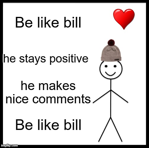 Be Like Bill | Be like bill; he stays positive; he makes nice comments; Be like bill | image tagged in memes,be like bill | made w/ Imgflip meme maker