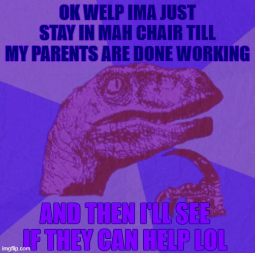 purple philosoraptor | OK WELP IMA JUST STAY IN MAH CHAIR TILL MY PARENTS ARE DONE WORKING; AND THEN I'LL SEE IF THEY CAN HELP LOL | image tagged in purple philosoraptor | made w/ Imgflip meme maker