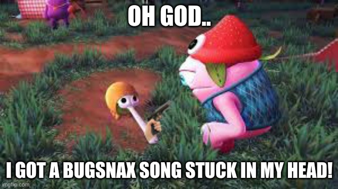 Bugsnax | OH GOD.. I GOT A BUGSNAX SONG STUCK IN MY HEAD! | image tagged in bugsnax | made w/ Imgflip meme maker