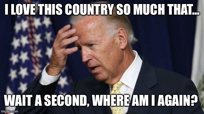 Joe Biden worries | I LOVE THIS COUNTRY SO MUCH THAT... WAIT A SECOND, WHERE AM I AGAIN? | image tagged in joe biden worries | made w/ Imgflip meme maker