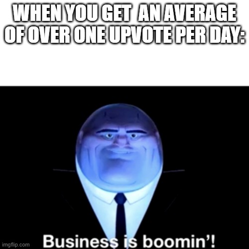 Kingpin Business is boomin' | WHEN YOU GET  AN AVERAGE OF OVER ONE UPVOTE PER DAY: | image tagged in kingpin business is boomin' | made w/ Imgflip meme maker