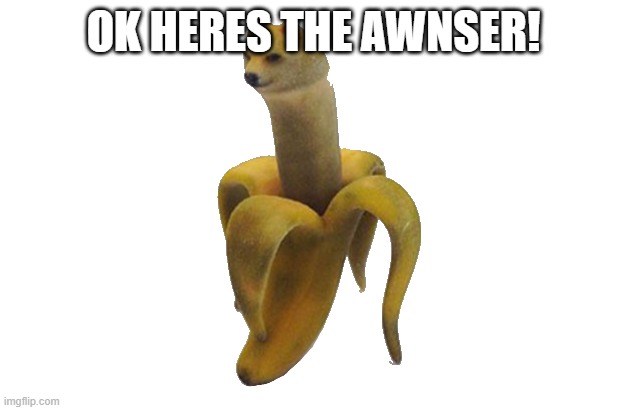 Doge banana transparent | OK HERES THE AWNSER! | image tagged in doge banana transparent | made w/ Imgflip meme maker
