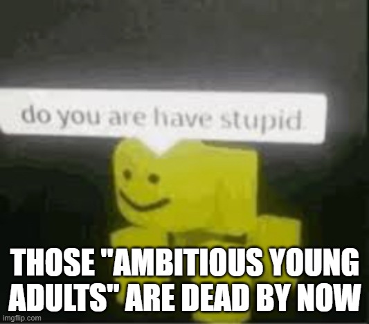 do you are have stupid | THOSE "AMBITIOUS YOUNG ADULTS" ARE DEAD BY NOW | image tagged in do you are have stupid | made w/ Imgflip meme maker