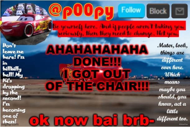 poopy | AHAHAHAHAHA DONE!!! I GOT OUT OF THE CHAIR!!! ok now bai brb- | image tagged in poopy | made w/ Imgflip meme maker