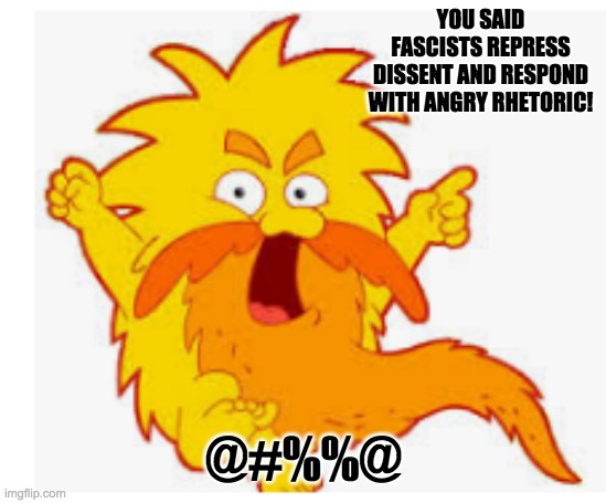 A little too much of this today | YOU SAID FASCISTS REPRESS DISSENT AND RESPOND WITH ANGRY RHETORIC! @#%%@ | image tagged in troll,politics | made w/ Imgflip meme maker
