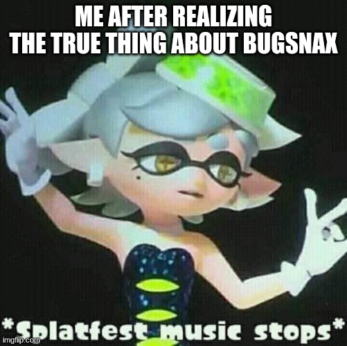Splatfest music stops | ME AFTER REALIZING THE TRUE THING ABOUT BUGSNAX | image tagged in splatfest music stops | made w/ Imgflip meme maker