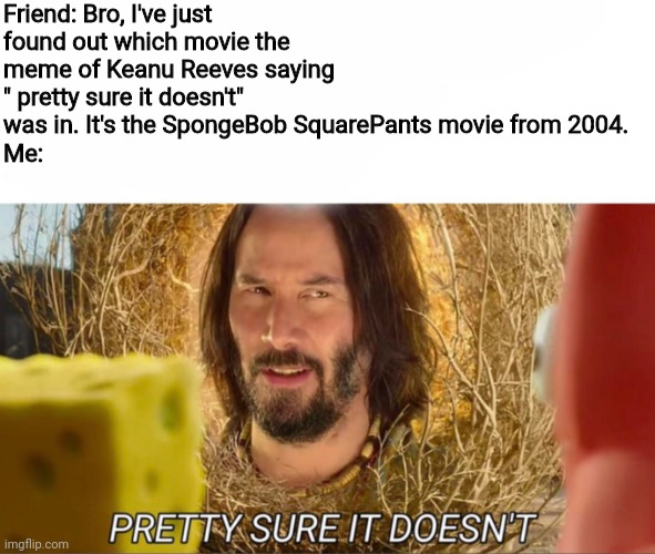 im pretty sure it doesnt |  Friend: Bro, I've just found out which movie the meme of Keanu Reeves saying " pretty sure it doesn't" was in. It's the SpongeBob SquarePants movie from 2004.
Me: | image tagged in im pretty sure it doesnt,spongebob squarepants,keanu reeves,memes,movie | made w/ Imgflip meme maker