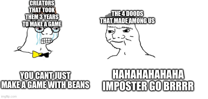 nooo haha go brrr | CREATORS THAT TOOK THEM 3 YEARS TO MAKE A GAME; THE 4 DOODS THAT MADE AMONG US; YOU CANT JUST MAKE A GAME WITH BEANS; HAHAHAHAHAHA IMPOSTER GO BRRRR | image tagged in nooo haha go brrr | made w/ Imgflip meme maker