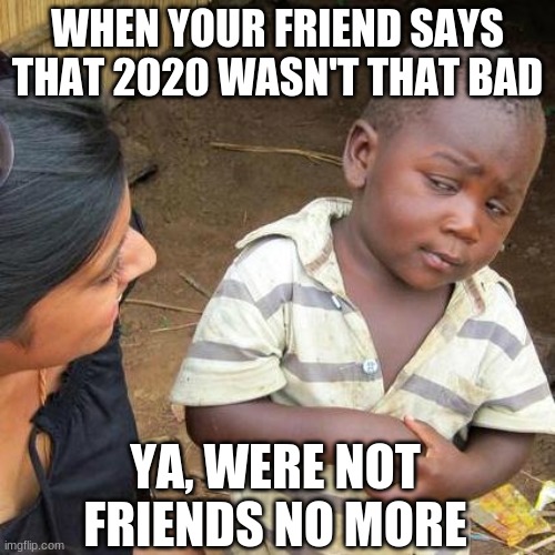 No longer friends | WHEN YOUR FRIEND SAYS THAT 2020 WASN'T THAT BAD; YA, WERE NOT FRIENDS NO MORE | image tagged in memes,third world skeptical kid | made w/ Imgflip meme maker