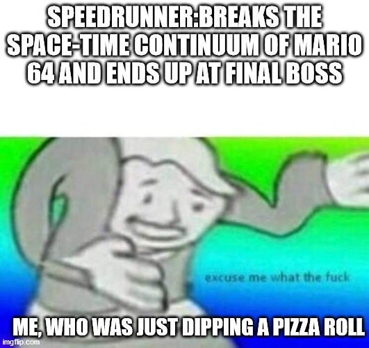 Fallout What thy f*ck | SPEEDRUNNER:BREAKS THE SPACE-TIME CONTINUUM OF MARIO 64 AND ENDS UP AT FINAL BOSS; ME, WHO WAS JUST DIPPING A PIZZA ROLL | image tagged in fallout what thy f ck | made w/ Imgflip meme maker