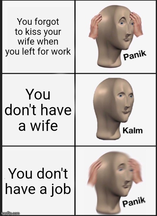 Panik Kalm Panik | You forgot to kiss your wife when you left for work; You don't have a wife; You don't have a job | image tagged in memes,panik kalm panik | made w/ Imgflip meme maker