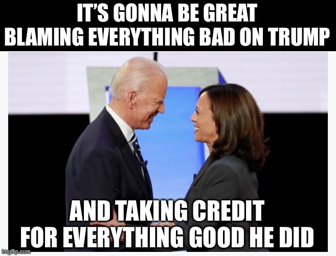 Biden and Harris | IT’S GONNA BE GREAT BLAMING EVERYTHING BAD ON TRUMP AND TAKING CREDIT FOR EVERYTHING GOOD HE DID | image tagged in biden and harris | made w/ Imgflip meme maker