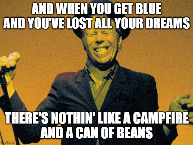 Waits Can of Beans | AND WHEN YOU GET BLUE
AND YOU'VE LOST ALL YOUR DREAMS; THERE'S NOTHIN' LIKE A CAMPFIRE
AND A CAN OF BEANS | image tagged in beans | made w/ Imgflip meme maker