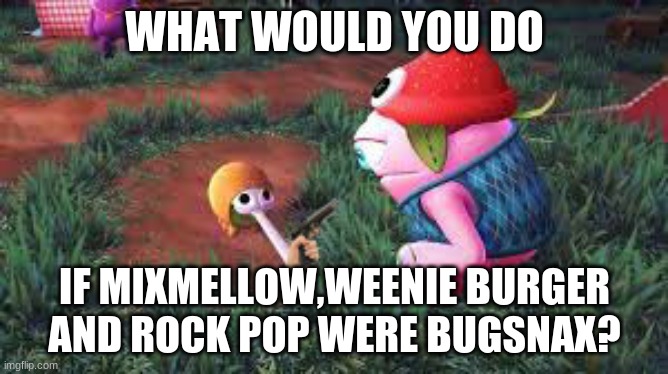 Bugsnax | WHAT WOULD YOU DO; IF MIXMELLOW,WEENIE BURGER AND ROCK POP WERE BUGSNAX? | image tagged in bugsnax | made w/ Imgflip meme maker