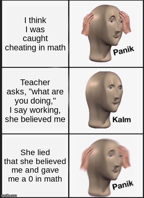 I didn't actually get a 0 in math | I think I was caught cheating in math; Teacher asks, "what are you doing," I say working, she believed me; She lied that she believed me and gave me a 0 in math | image tagged in memes,panik kalm panik,school,don't cheat,reeeeee | made w/ Imgflip meme maker