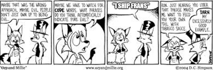 Ozy and Millie code word | "I SHIP FRANS" | image tagged in ozy and millie code word | made w/ Imgflip meme maker