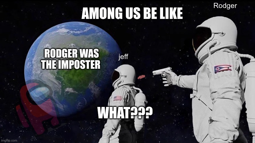 Always Has Been | AMONG US BE LIKE; Rodger; RODGER WAS THE IMPOSTER; jeff; WHAT??? | image tagged in memes,always has been | made w/ Imgflip meme maker